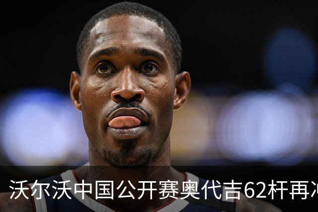 沃尔沃中国公开赛奥代吉62杆再冲冠 金子豪彭博T8