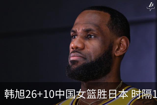 韩旭26+10中国女篮胜日本 时隔12年再夺亚洲杯