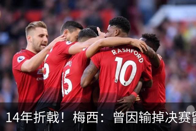 14年折戟！梅西：曾因输掉决赛留下阴影，夺冠后更珍惜获得的一切